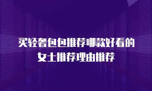 买轻奢包包推荐哪款好看的女士推荐理由推荐
