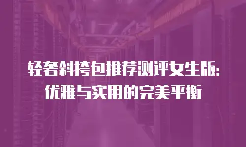 轻奢斜挎包推荐测评女生版：优雅与实用的完美平衡