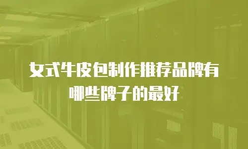 女式牛皮包制作推荐品牌有哪些牌子的最好