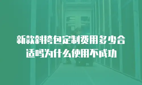 新款斜挎包定制费用多少合适吗为什么使用不成功