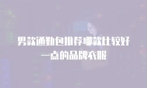 男款通勤包推荐哪款比较好一点的品牌衣服
