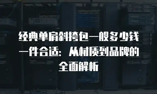 经典单肩斜挎包一般多少钱一件合适：从材质到品牌的全面解析