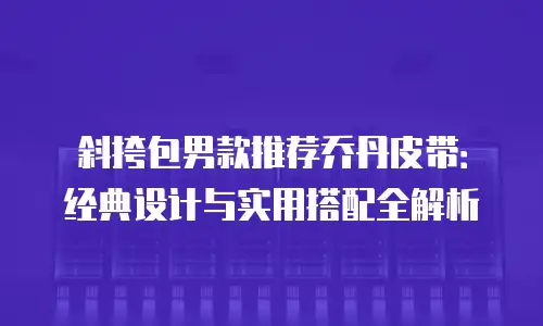 斜挎包男款推荐乔丹皮带：经典设计与实用搭配全解析