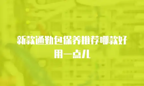 新款通勤包保养推荐哪款好用一点儿
