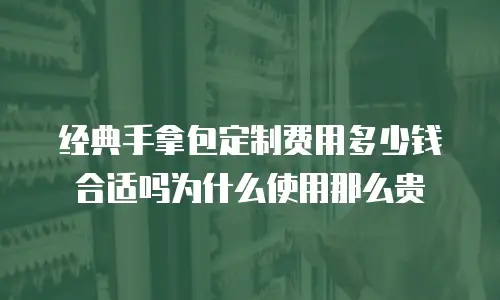 经典手拿包定制费用多少钱合适吗为什么使用那么贵