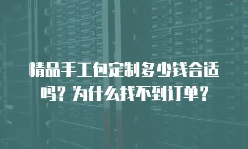 精品手工包定制多少钱合适吗？为什么找不到订单？