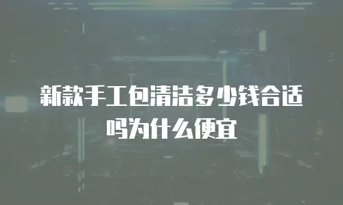 新款手工包清洁多少钱合适吗为什么便宜