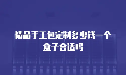 精品手工包定制多少钱一个盒子合适吗