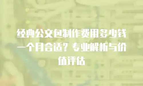 经典公文包制作费用多少钱一个月合适？专业解析与价值评估
