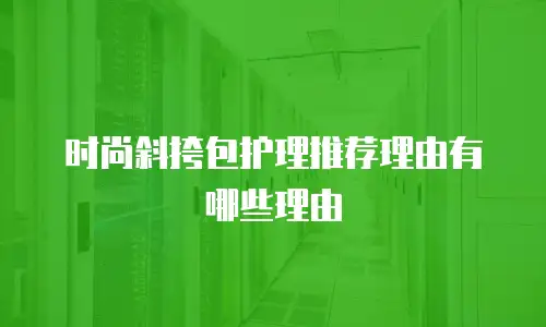 时尚斜挎包护理推荐理由有哪些理由