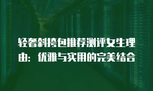 轻奢斜挎包推荐测评女生理由：优雅与实用的完美结合