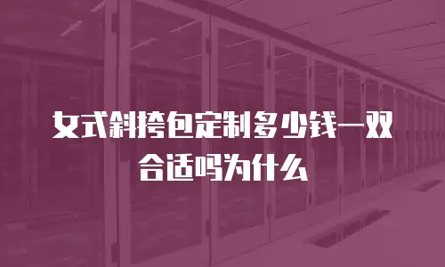 女式斜挎包定制多少钱一双合适吗为什么