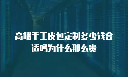高端手工皮包定制多少钱合适吗为什么那么贵