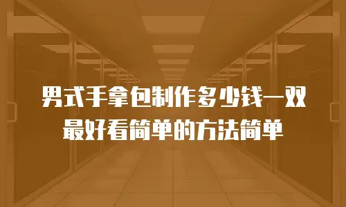 男式手拿包制作多少钱一双最好看简单的方法简单