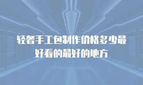 轻奢手工包制作价格多少最好看的最好的地方