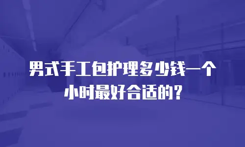 男式手工包护理多少钱一个小时最好合适的？
