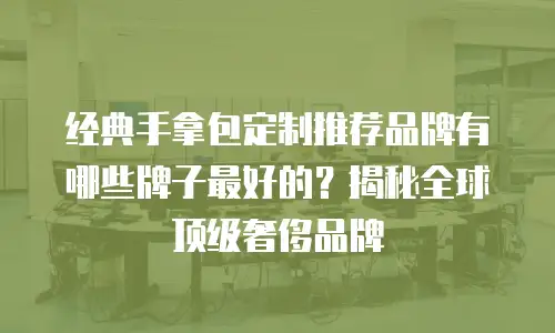 经典手拿包定制推荐品牌有哪些牌子最好的？揭秘全球顶级奢侈品牌