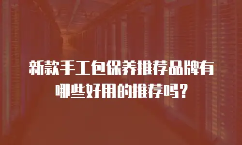 新款手工包保养推荐品牌有哪些好用的推荐吗？