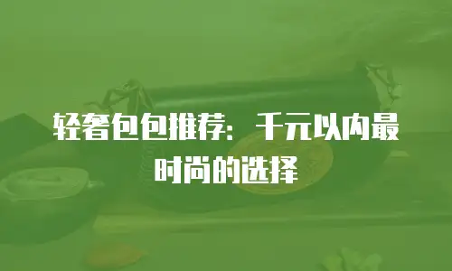 轻奢包包推荐：千元以内最时尚的选择