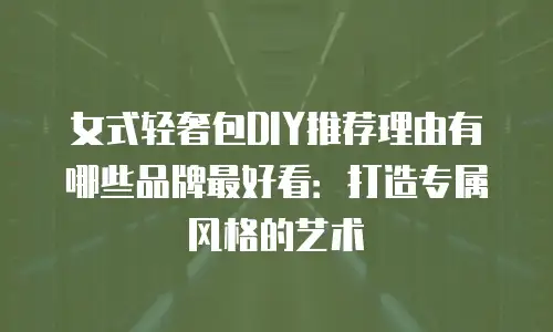 女式轻奢包DIY推荐理由有哪些品牌最好看：打造专属风格的艺术