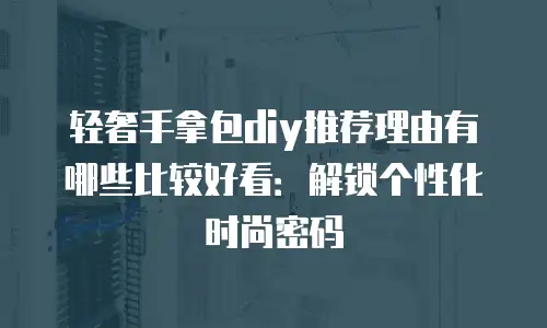 轻奢手拿包diy推荐理由有哪些比较好看：解锁个性化时尚密码