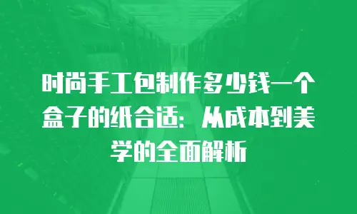 时尚手工包制作多少钱一个盒子的纸合适：从成本到美学的全面解析