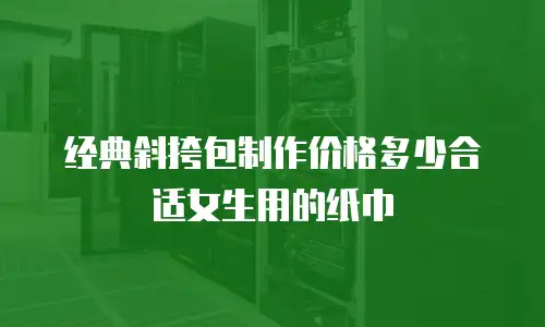 经典斜挎包制作价格多少合适女生用的纸巾