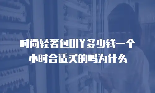 时尚轻奢包DIY多少钱一个小时合适买的吗为什么