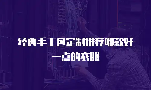 经典手工包定制推荐哪款好一点的衣服