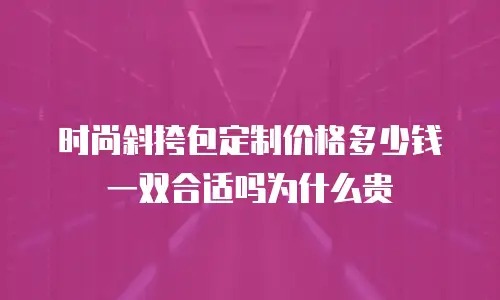 时尚斜挎包定制价格多少钱一双合适吗为什么贵