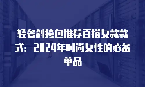 轻奢斜挎包推荐百搭女款款式：2024年时尚女性的必备单品