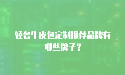 轻奢牛皮包定制推荐品牌有哪些牌子？