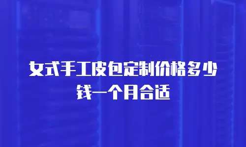 女式手工皮包定制价格多少钱一个月合适