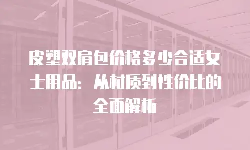 皮塑双肩包价格多少合适女士用品：从材质到性价比的全面解析