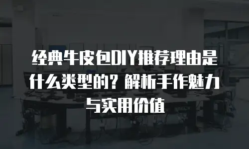 经典牛皮包DIY推荐理由是什么类型的？解析手作魅力与实用价值