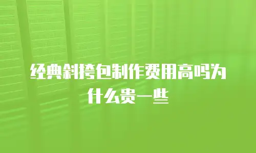 经典斜挎包制作费用高吗为什么贵一些