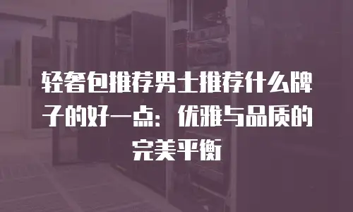 轻奢包推荐男士推荐什么牌子的好一点：优雅与品质的完美平衡