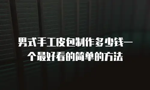 男式手工皮包制作多少钱一个最好看的简单的方法