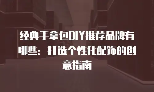 经典手拿包DIY推荐品牌有哪些：打造个性化配饰的创意指南