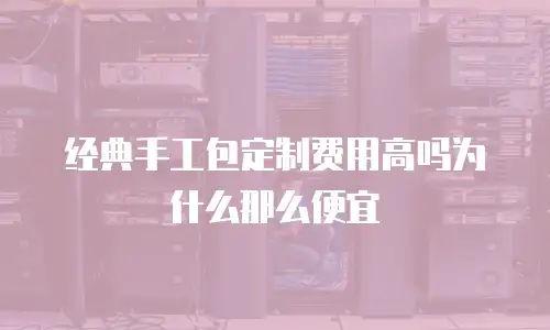 经典手工包定制费用高吗为什么那么便宜