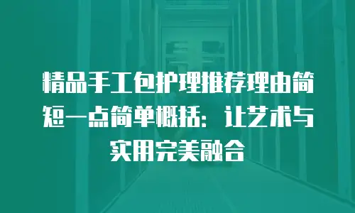 精品手工包护理推荐理由简短一点简单概括：让艺术与实用完美融合
