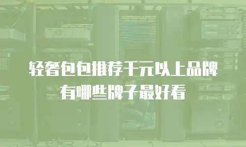 轻奢包包推荐千元以上品牌有哪些牌子最好看