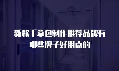 新款手拿包制作推荐品牌有哪些牌子好用点的