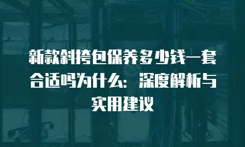 新款斜挎包保养多少钱一套合适吗为什么：深度解析与实用建议