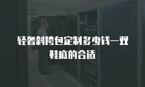 轻奢斜挎包定制多少钱一双鞋底的合适