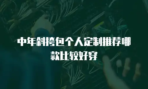 中年斜挎包个人定制推荐哪款比较好穿