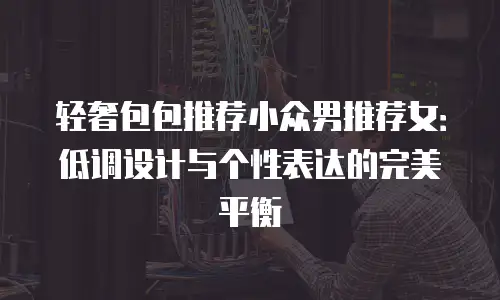 轻奢包包推荐小众男推荐女：低调设计与个性表达的完美平衡