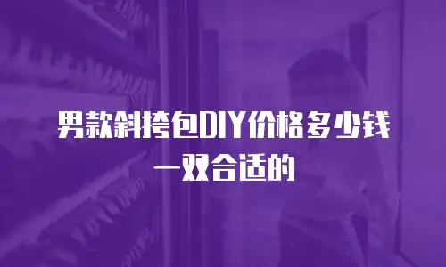 男款斜挎包DIY价格多少钱一双合适的