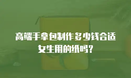 高端手拿包制作多少钱合适女生用的纸吗？