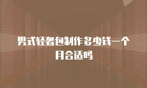 男式轻奢包制作多少钱一个月合适吗